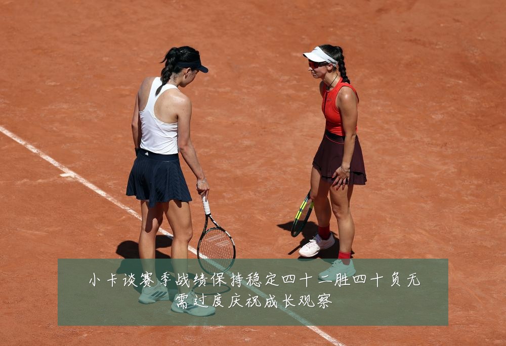 小卡谈赛季战绩保持稳定四十二胜四十负无需过度庆祝成长观察
