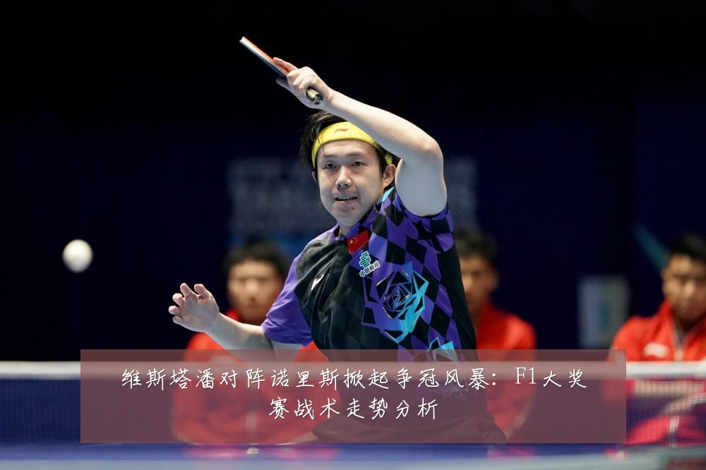 维斯塔潘对阵诺里斯掀起争冠风暴：F1大奖赛战术走势分析
